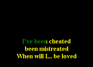 I've been cheated
been mistreated
When will I... be loved