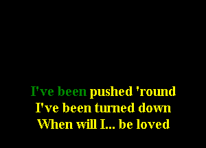 I've been pushed 'round

I've been turned down
When will I... be loved