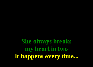 She always breaks
my heart in two
It happens every time...