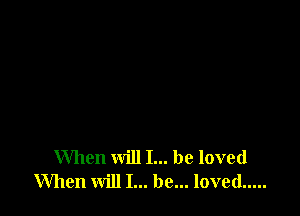 When will I... be loved
When will I... be... loved .....