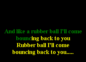 And like a rubber ball I'll come
bouncing back to you
Rubber ball I'll come

bouncing back to you .....