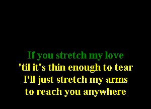 If you stretch my love
'til it's thin enough to tear
I'll just stretch my arms

to reach you anywhere I