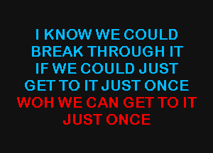 I KNOW WE COULD

BREAK THROUGH IT

IF WE COULD JUST
GETTO ITJUST ONCE