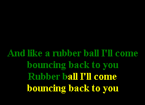 And like a rubber ball I'll come
bouncing back to you
Rubber ball I'll come
bouncing back to you