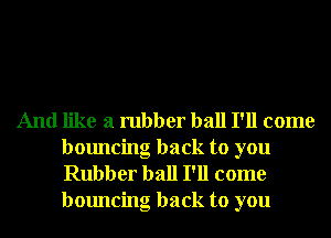 And like a rubber ball I'll come
bouncing back to you
Rubber ball I'll come
bouncing back to you