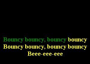 Bouncy bouncy, bouncy bouncy
Bouncy bouncy, bouncy bouncy
Beee-eee-eee