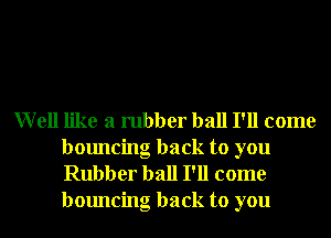 Well like a rubber ball I'll come
bouncing back to you
Rubber ball I'll come
bouncing back to you