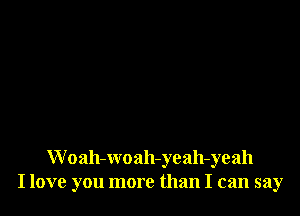 W oah-woah-yeah-yeah
I love you more than I can say