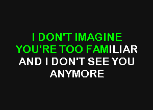 I DON'T IMAGINE
YOU'RETOO FAMILIAR

AND I DON'T SEE YOU
ANYMORE