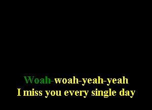 W oah-woah-yeah-yeah
I miss you every single day