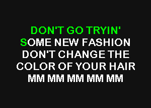 DON'T GO TRYIN'
SOME NEW FASHION
DON'TCHANGETHE

COLOR OF YOUR HAIR

MM MM MM MM MM