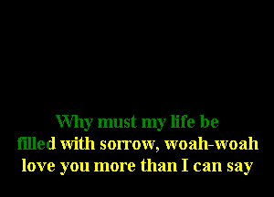 Why must my life be
filled With sorrow, woah-Woah
love you more than I can say