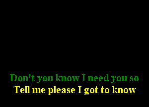 Don't you know I need you so
Tell me please I got to know