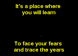 It's a place where
you will learn

To face your fears
and trace the years