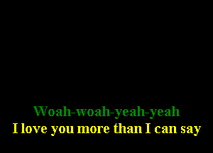 W oah-woah-yeah-yeah
I love you more than I can say