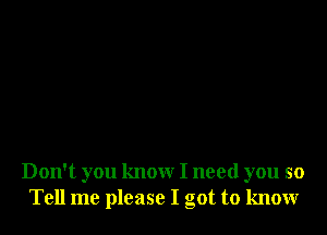 Don't you know I need you so
Tell me please I got to know