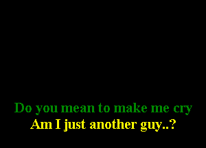 Do you mean to make me cry
Am I just another guy..?