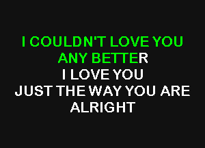ICOULDN'T LOVE YOU
ANY BETI'ER

I LOVE YOU
JUST THE WAY YOU ARE
ALRIGHT