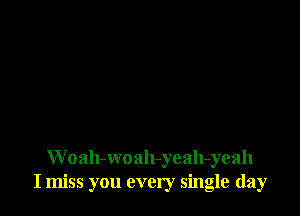 W oah-woah-yeah-yeah
I miss you every single day