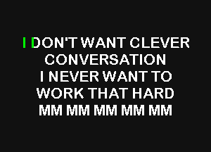 I DON'T WANT CLEVER
CONVERSATION
I NEVER WANT TO
WORK THAT HARD
MM MM MM MM MM

g