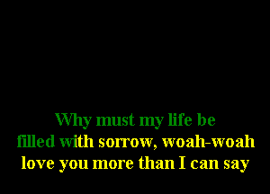 Why must my life be
filled With sorrow, woah-Woah
love you more than I can say