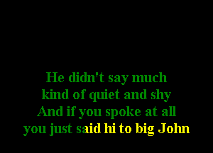 He didn't say much
kind of quiet and shy

And if you spoke at all
you just said hi to big J 01111