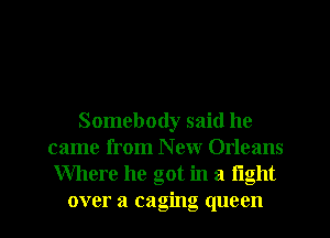 Somebody said he
came from New Orleans
Where he got in a fight

over a (raging queen l