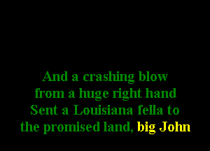 And a crashng blowr
from a huge right hand
Sent 3 Louisiana fella to
the promised land, big J 01111