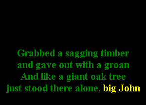 Grabbed a sagging timber
and gave out With a groan
And like a giant oak tree
just stood there alone, big J 01111
