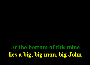 At the bottom of this mine
lies a big, big man, big John