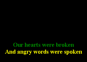 Our hearts were broken
And angry words were spoken