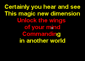 Certainly you hear and see
This magic new dimension
Unlock the wings
of your mind
Commanding
in another world