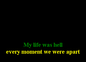 My life was hell
every moment we were apart