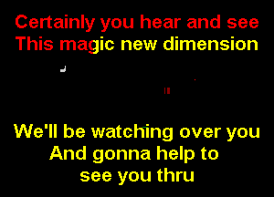 Certainly you hear and see
This magic new dimension

J

We'll be watching over you
And gonna help to
see you thru
