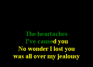 The heartaches
I've caused you
N o wonder I lost you
was all over my jealousy