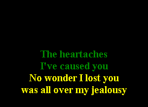 The heartaches
I've caused you
N o wonder I lost you
was all over my jealousy