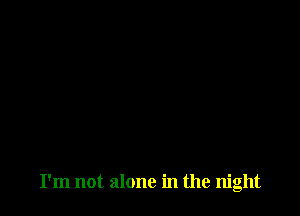 I'm not alone in the night