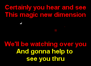 Certainly you hear and see
This magic new dimension

J

We'll 'be watching over you
And gonna help to
see you thru