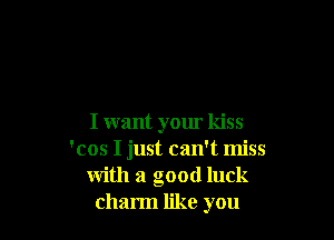 I want your kiss
'cos I just can't miss
with a good luck
charm like you