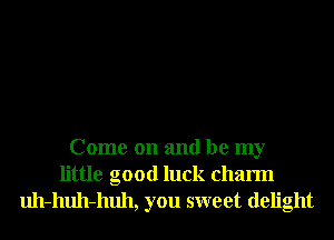 Come on and be my
little good luck charm

uh-huh-huh, you sweet delight