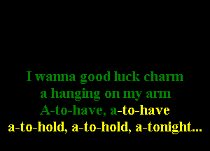 I wanna good luck charm
a hanging on my arm
A-to-have, a-to-have
a-to-hold, a-to-hold, a-tonight...