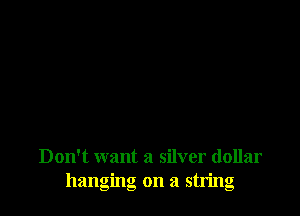 Don't want a silver dollar
hanging on a string