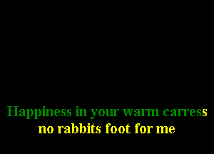 Happiness in your warm carress
no rabbits foot for me