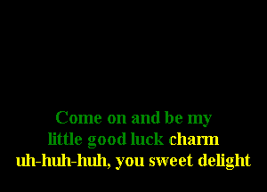 Come on and be my
little good luck charm

uh-huh-huh, you sweet delight