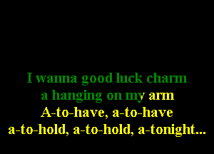 I wanna good luck charm
a hanging on my arm
A-to-have, a-to-have
a-to-hold, a-to-hold, a-tonight...