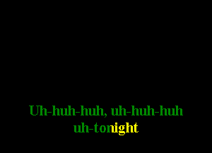 Uh-huh-huh, uh-huh-huh
uh-tonight