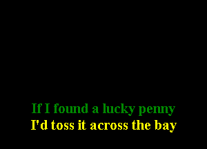 If I found a lucky penny
I'd toss it across the bay