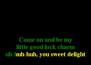 Come on and be my
little good luck charm

uh-huh-huh, you sweet delight