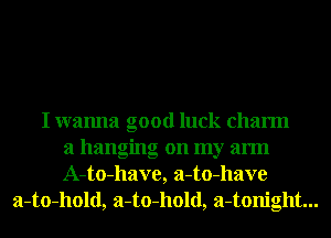 I wanna good luck charm
a hanging on my arm
A-to-have, a-to-have
a-to-hold, a-to-hold, a-tonight...