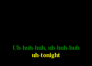 Uh-huh-huh, uh-huh-huh
uh-tonight